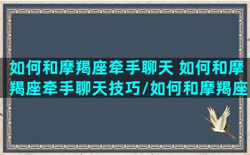 如何和摩羯座牵手聊天 如何和摩羯座牵手聊天技巧/如何和摩羯座牵手聊天 如何和摩羯座牵手聊天技巧-我的网站